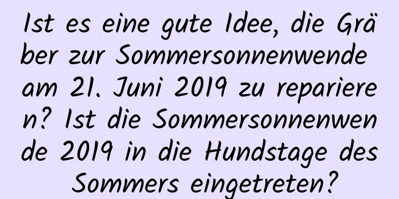 Ist es eine gute Idee, die Gräber zur Sommersonnenwende am 21. Juni 2019 zu reparieren? Ist die Sommersonnenwende 2019 in die Hundstage des Sommers eingetreten?