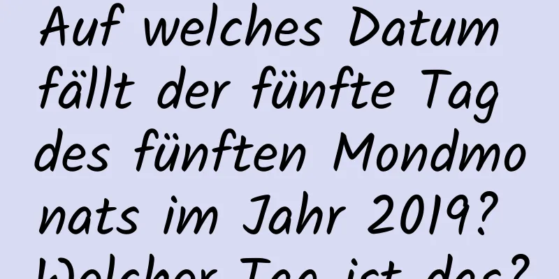 Auf welches Datum fällt der fünfte Tag des fünften Mondmonats im Jahr 2019? Welcher Tag ist das?