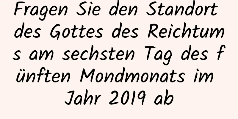 Fragen Sie den Standort des Gottes des Reichtums am sechsten Tag des fünften Mondmonats im Jahr 2019 ab