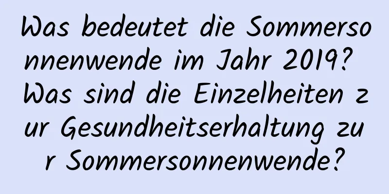 Was bedeutet die Sommersonnenwende im Jahr 2019? Was sind die Einzelheiten zur Gesundheitserhaltung zur Sommersonnenwende?