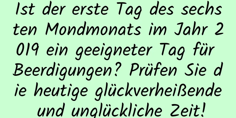 Ist der erste Tag des sechsten Mondmonats im Jahr 2019 ein geeigneter Tag für Beerdigungen? Prüfen Sie die heutige glückverheißende und unglückliche Zeit!