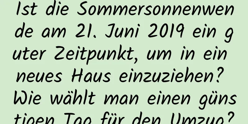 Ist die Sommersonnenwende am 21. Juni 2019 ein guter Zeitpunkt, um in ein neues Haus einzuziehen? Wie wählt man einen günstigen Tag für den Umzug?