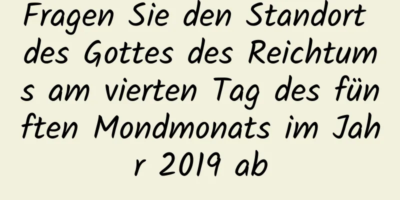 Fragen Sie den Standort des Gottes des Reichtums am vierten Tag des fünften Mondmonats im Jahr 2019 ab