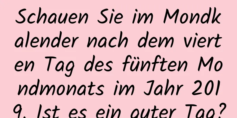 Schauen Sie im Mondkalender nach dem vierten Tag des fünften Mondmonats im Jahr 2019. Ist es ein guter Tag?