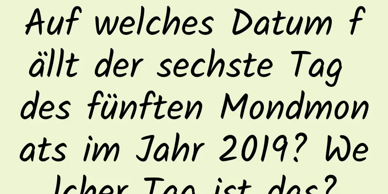 Auf welches Datum fällt der sechste Tag des fünften Mondmonats im Jahr 2019? Welcher Tag ist das?