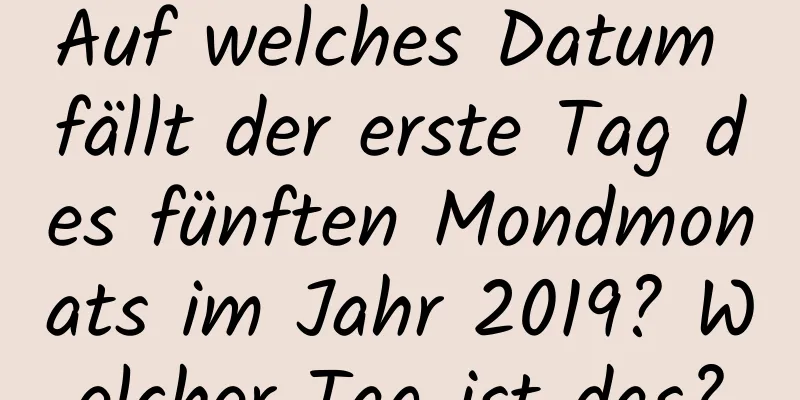 Auf welches Datum fällt der erste Tag des fünften Mondmonats im Jahr 2019? Welcher Tag ist das?