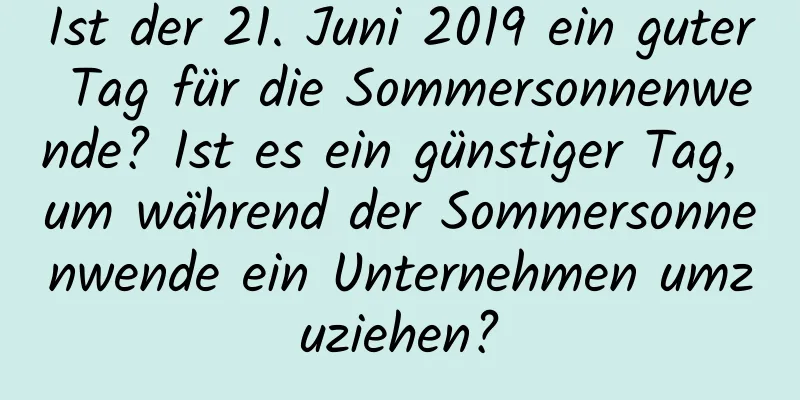 Ist der 21. Juni 2019 ein guter Tag für die Sommersonnenwende? Ist es ein günstiger Tag, um während der Sommersonnenwende ein Unternehmen umzuziehen?