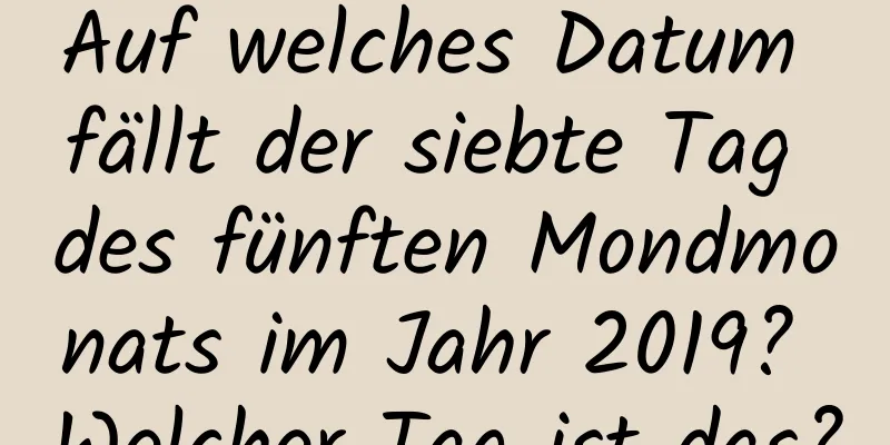 Auf welches Datum fällt der siebte Tag des fünften Mondmonats im Jahr 2019? Welcher Tag ist das?