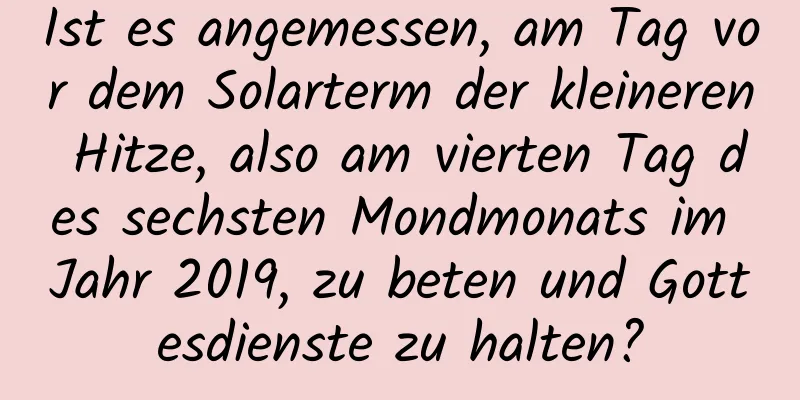 Ist es angemessen, am Tag vor dem Solarterm der kleineren Hitze, also am vierten Tag des sechsten Mondmonats im Jahr 2019, zu beten und Gottesdienste zu halten?