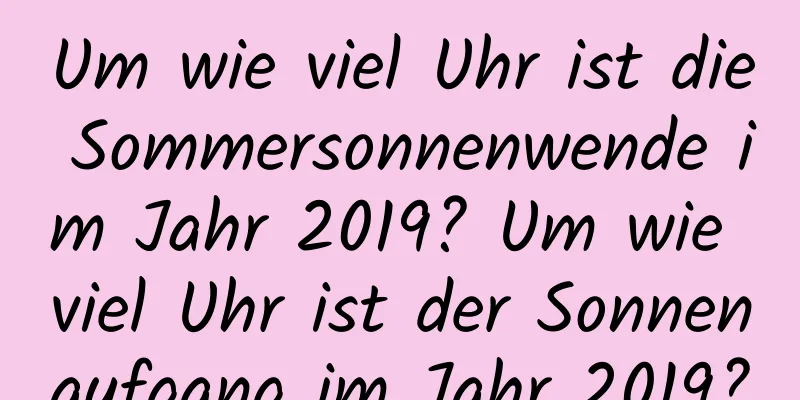 Um wie viel Uhr ist die Sommersonnenwende im Jahr 2019? Um wie viel Uhr ist der Sonnenaufgang im Jahr 2019?