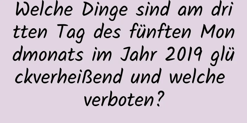 Welche Dinge sind am dritten Tag des fünften Mondmonats im Jahr 2019 glückverheißend und welche verboten?