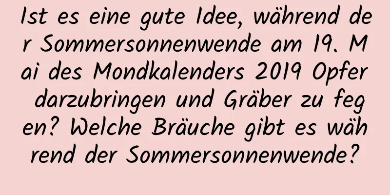 Ist es eine gute Idee, während der Sommersonnenwende am 19. Mai des Mondkalenders 2019 Opfer darzubringen und Gräber zu fegen? Welche Bräuche gibt es während der Sommersonnenwende?