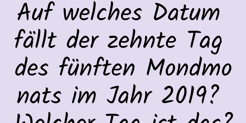 Auf welches Datum fällt der zehnte Tag des fünften Mondmonats im Jahr 2019? Welcher Tag ist das?