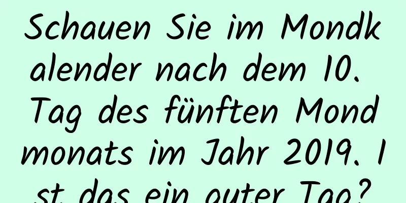 Schauen Sie im Mondkalender nach dem 10. Tag des fünften Mondmonats im Jahr 2019. Ist das ein guter Tag?