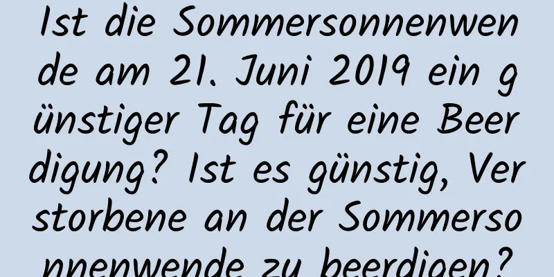 Ist die Sommersonnenwende am 21. Juni 2019 ein günstiger Tag für eine Beerdigung? Ist es günstig, Verstorbene an der Sommersonnenwende zu beerdigen?