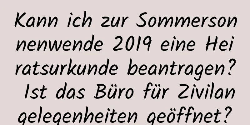 Kann ich zur Sommersonnenwende 2019 eine Heiratsurkunde beantragen? Ist das Büro für Zivilangelegenheiten geöffnet?