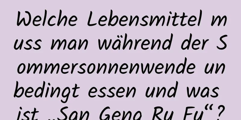 Welche Lebensmittel muss man während der Sommersonnenwende unbedingt essen und was ist „San Geng Ru Fu“?