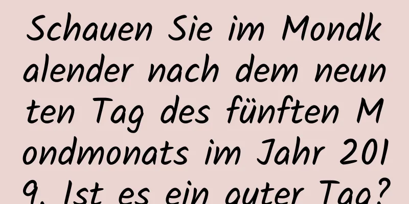 Schauen Sie im Mondkalender nach dem neunten Tag des fünften Mondmonats im Jahr 2019. Ist es ein guter Tag?