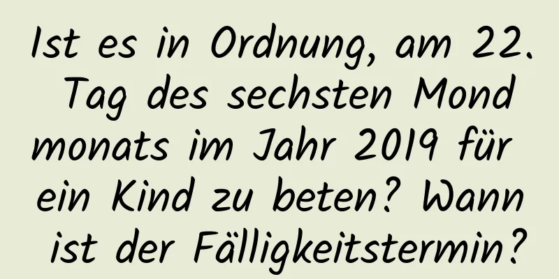 Ist es in Ordnung, am 22. Tag des sechsten Mondmonats im Jahr 2019 für ein Kind zu beten? Wann ist der Fälligkeitstermin?