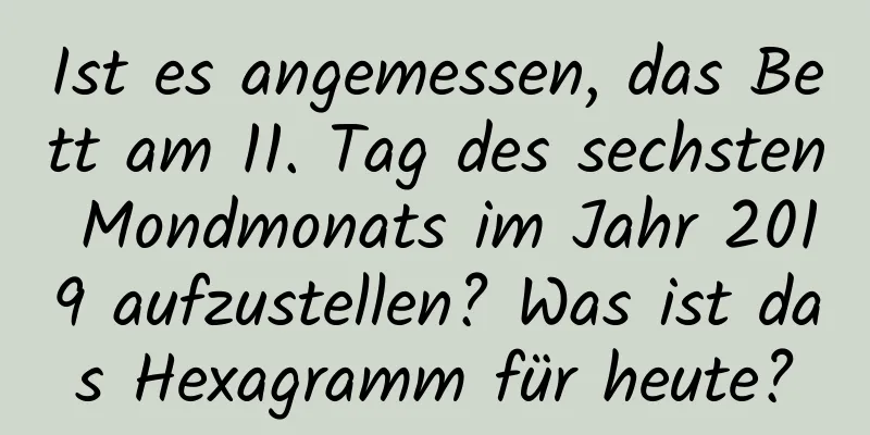 Ist es angemessen, das Bett am 11. Tag des sechsten Mondmonats im Jahr 2019 aufzustellen? Was ist das Hexagramm für heute?