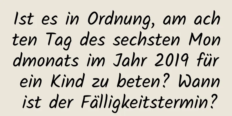 Ist es in Ordnung, am achten Tag des sechsten Mondmonats im Jahr 2019 für ein Kind zu beten? Wann ist der Fälligkeitstermin?