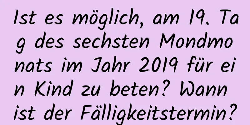 Ist es möglich, am 19. Tag des sechsten Mondmonats im Jahr 2019 für ein Kind zu beten? Wann ist der Fälligkeitstermin?