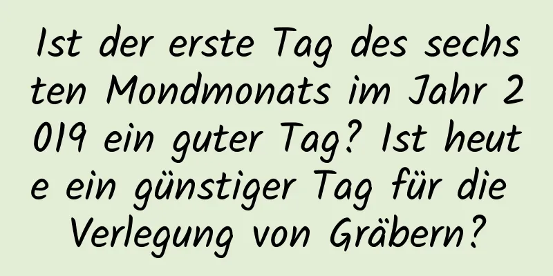 Ist der erste Tag des sechsten Mondmonats im Jahr 2019 ein guter Tag? Ist heute ein günstiger Tag für die Verlegung von Gräbern?