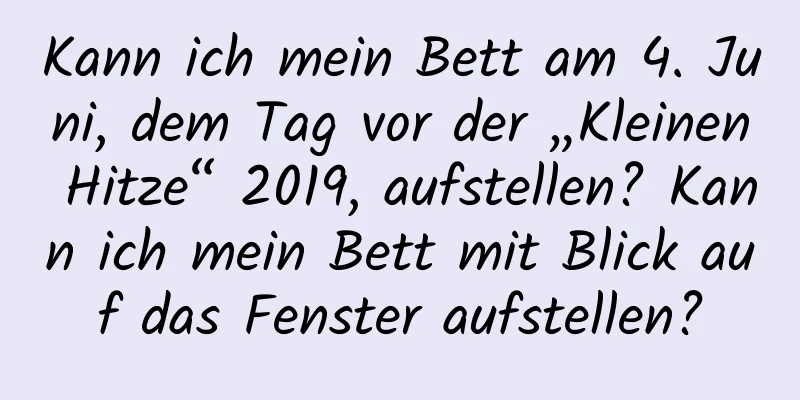 Kann ich mein Bett am 4. Juni, dem Tag vor der „Kleinen Hitze“ 2019, aufstellen? Kann ich mein Bett mit Blick auf das Fenster aufstellen?