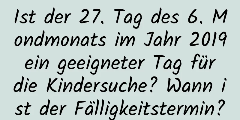 Ist der 27. Tag des 6. Mondmonats im Jahr 2019 ein geeigneter Tag für die Kindersuche? Wann ist der Fälligkeitstermin?