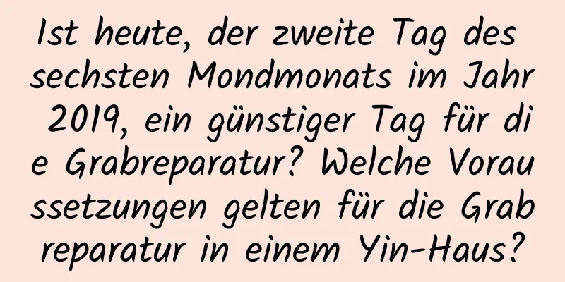 Ist heute, der zweite Tag des sechsten Mondmonats im Jahr 2019, ein günstiger Tag für die Grabreparatur? Welche Voraussetzungen gelten für die Grabreparatur in einem Yin-Haus?