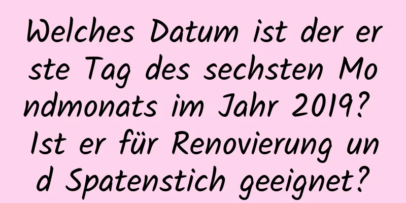 Welches Datum ist der erste Tag des sechsten Mondmonats im Jahr 2019? Ist er für Renovierung und Spatenstich geeignet?