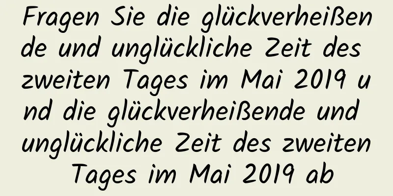 Fragen Sie die glückverheißende und unglückliche Zeit des zweiten Tages im Mai 2019 und die glückverheißende und unglückliche Zeit des zweiten Tages im Mai 2019 ab