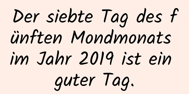 Der siebte Tag des fünften Mondmonats im Jahr 2019 ist ein guter Tag.