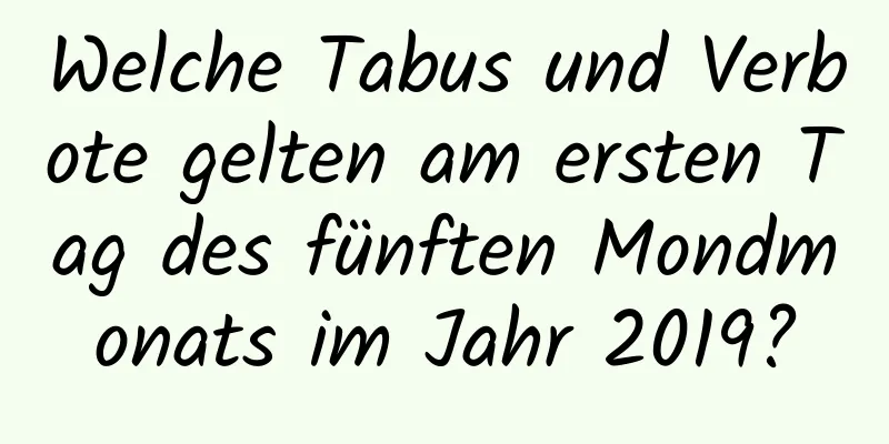 Welche Tabus und Verbote gelten am ersten Tag des fünften Mondmonats im Jahr 2019?