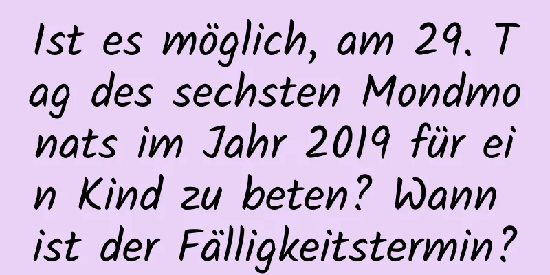 Ist es möglich, am 29. Tag des sechsten Mondmonats im Jahr 2019 für ein Kind zu beten? Wann ist der Fälligkeitstermin?