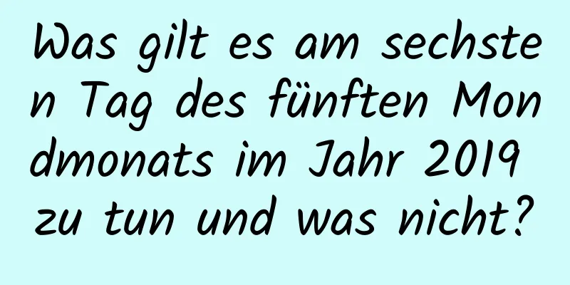 Was gilt es am sechsten Tag des fünften Mondmonats im Jahr 2019 zu tun und was nicht?