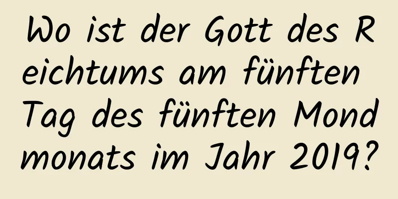 Wo ist der Gott des Reichtums am fünften Tag des fünften Mondmonats im Jahr 2019?