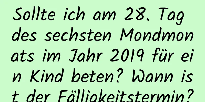 Sollte ich am 28. Tag des sechsten Mondmonats im Jahr 2019 für ein Kind beten? Wann ist der Fälligkeitstermin?