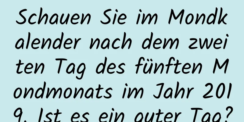 Schauen Sie im Mondkalender nach dem zweiten Tag des fünften Mondmonats im Jahr 2019. Ist es ein guter Tag?