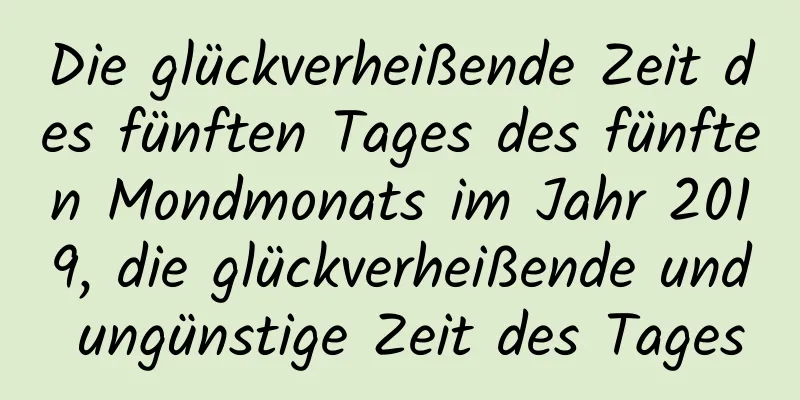 Die glückverheißende Zeit des fünften Tages des fünften Mondmonats im Jahr 2019, die glückverheißende und ungünstige Zeit des Tages