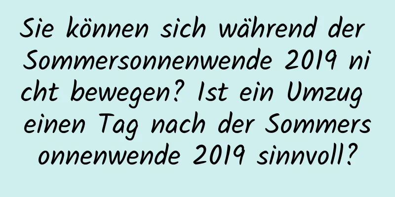 Sie können sich während der Sommersonnenwende 2019 nicht bewegen? Ist ein Umzug einen Tag nach der Sommersonnenwende 2019 sinnvoll?