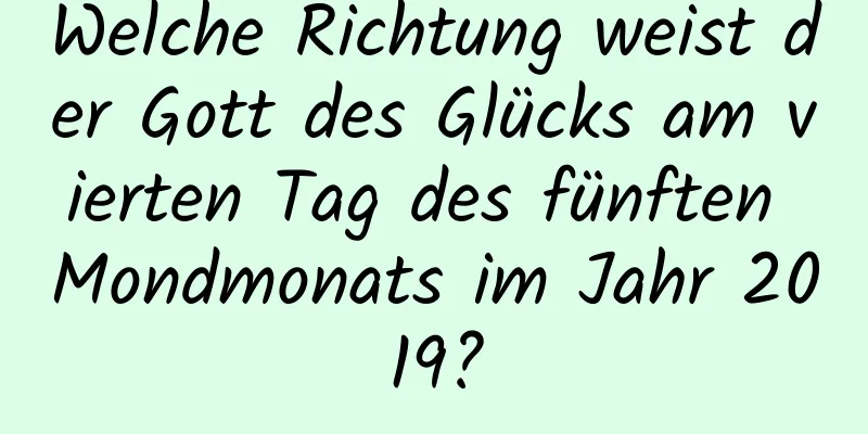 Welche Richtung weist der Gott des Glücks am vierten Tag des fünften Mondmonats im Jahr 2019?