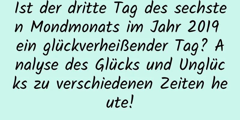 Ist der dritte Tag des sechsten Mondmonats im Jahr 2019 ein glückverheißender Tag? Analyse des Glücks und Unglücks zu verschiedenen Zeiten heute!