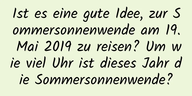 Ist es eine gute Idee, zur Sommersonnenwende am 19. Mai 2019 zu reisen? Um wie viel Uhr ist dieses Jahr die Sommersonnenwende?