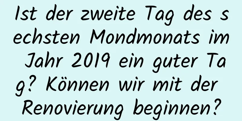 Ist der zweite Tag des sechsten Mondmonats im Jahr 2019 ein guter Tag? Können wir mit der Renovierung beginnen?