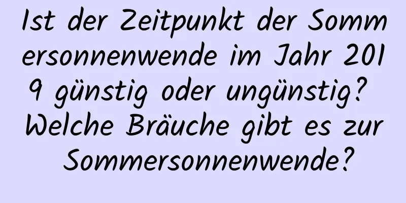 Ist der Zeitpunkt der Sommersonnenwende im Jahr 2019 günstig oder ungünstig? Welche Bräuche gibt es zur Sommersonnenwende?