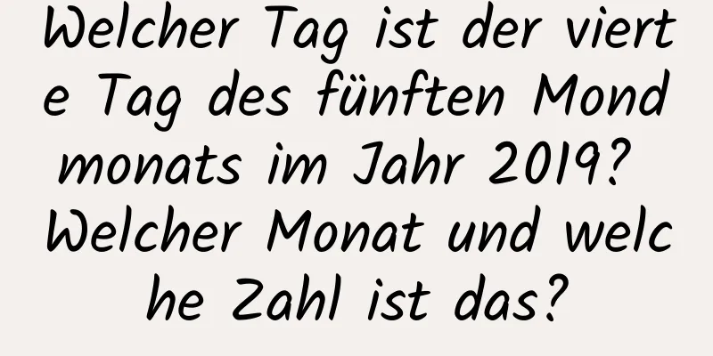 Welcher Tag ist der vierte Tag des fünften Mondmonats im Jahr 2019? Welcher Monat und welche Zahl ist das?