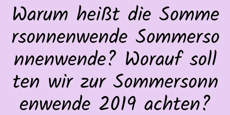 Warum heißt die Sommersonnenwende Sommersonnenwende? Worauf sollten wir zur Sommersonnenwende 2019 achten?