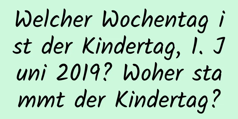 Welcher Wochentag ist der Kindertag, 1. Juni 2019? Woher stammt der Kindertag?