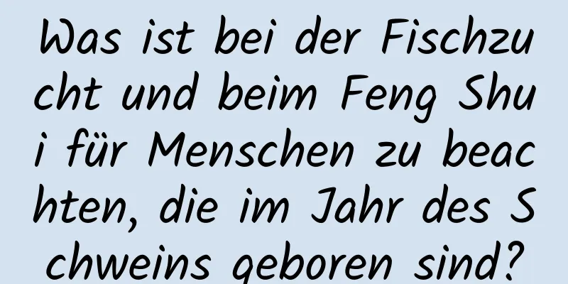 Was ist bei der Fischzucht und beim Feng Shui für Menschen zu beachten, die im Jahr des Schweins geboren sind?